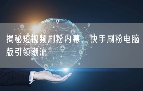 揭秘短视频刷粉内幕，快手刷粉电脑版引领潮流