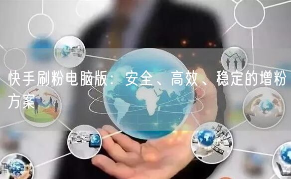 快手刷粉电脑版：安全、高效、稳定的增粉方案