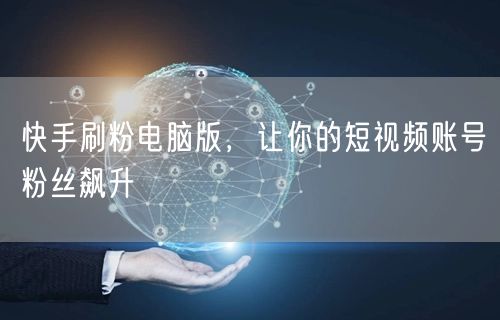 快手刷粉电脑版，让你的短视频账号粉丝飙升