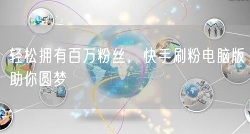 轻松拥有百万粉丝，快手刷粉电脑版助你圆梦