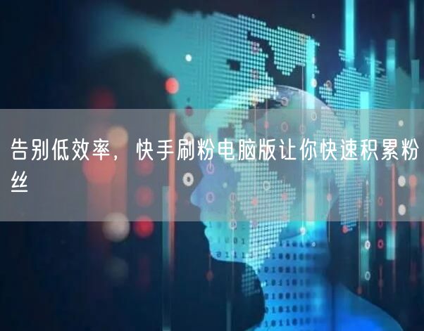 告别低效率，快手刷粉电脑版让你快速积累粉丝
