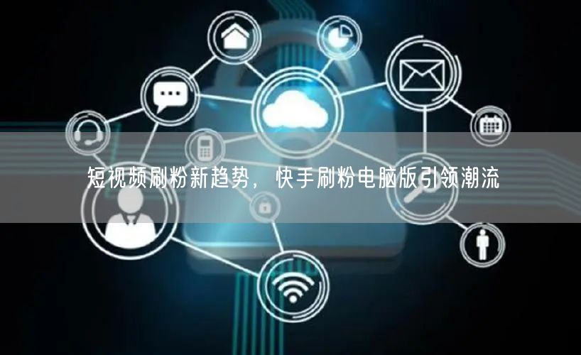 短视频刷粉新趋势，快手刷粉电脑版引领潮流