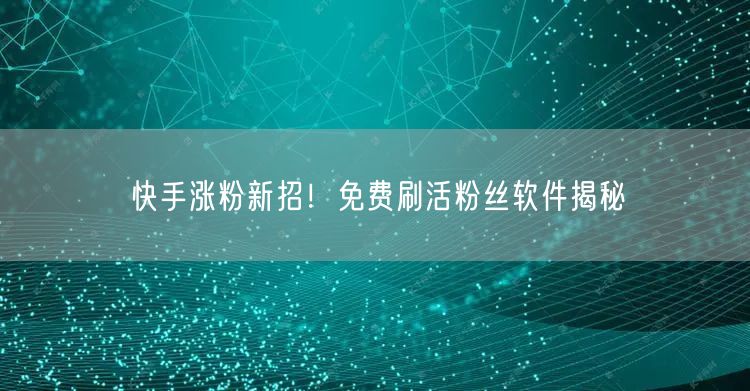 快手涨粉新招！免费刷活粉丝软件揭秘