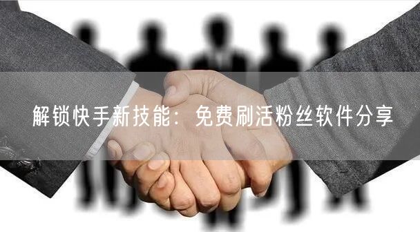解锁快手新技能：免费刷活粉丝软件分享