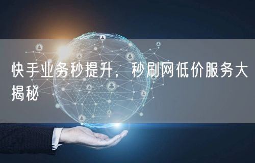 快手业务秒提升，秒刷网低价服务大揭秘