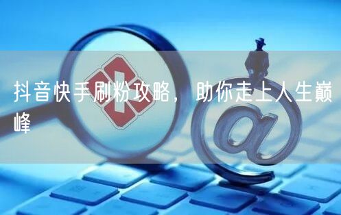 抖音快手刷粉攻略，助你走上人生巅峰