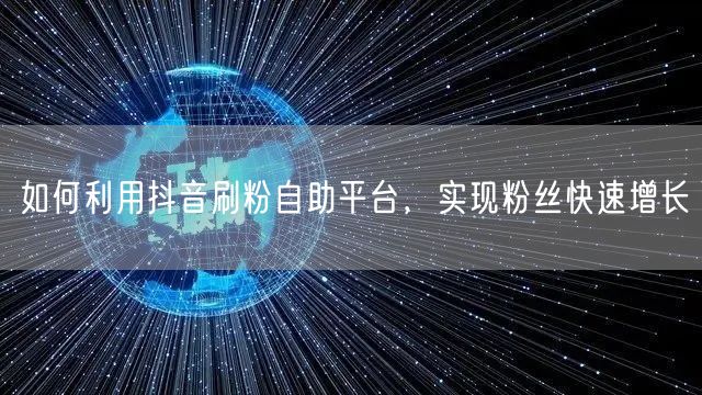 如何利用抖音刷粉自助平台，实现粉丝快速增长