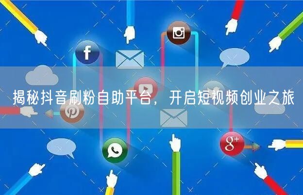 揭秘抖音刷粉自助平台，开启短视频创业之旅
