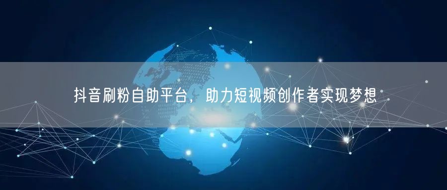 抖音刷粉自助平台，助力短视频创作者实现梦想