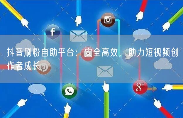 抖音刷粉自助平台：安全高效，助力短视频创作者成长