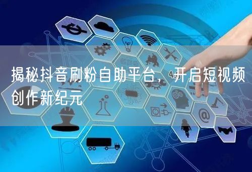 揭秘抖音刷粉自助平台，开启短视频创作新纪元