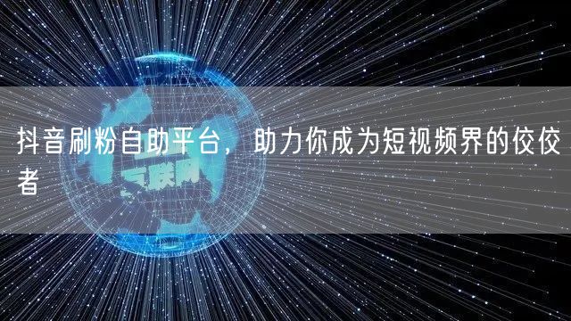 抖音刷粉自助平台，助力你成为短视频界的佼佼者