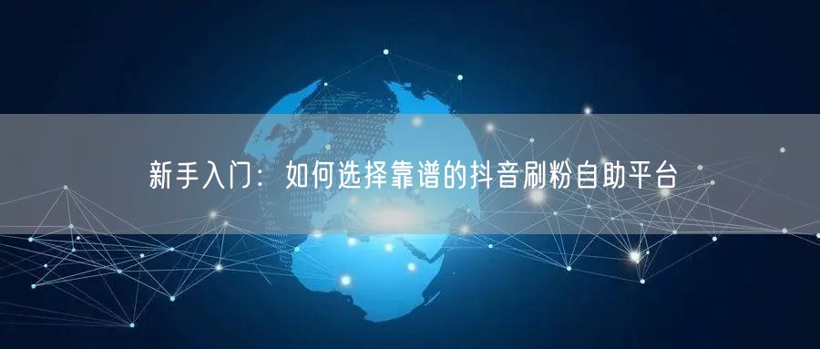 新手入门：如何选择靠谱的抖音刷粉自助平台