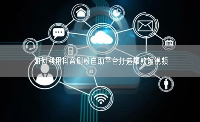 如何利用抖音刷粉自助平台打造爆款短视频