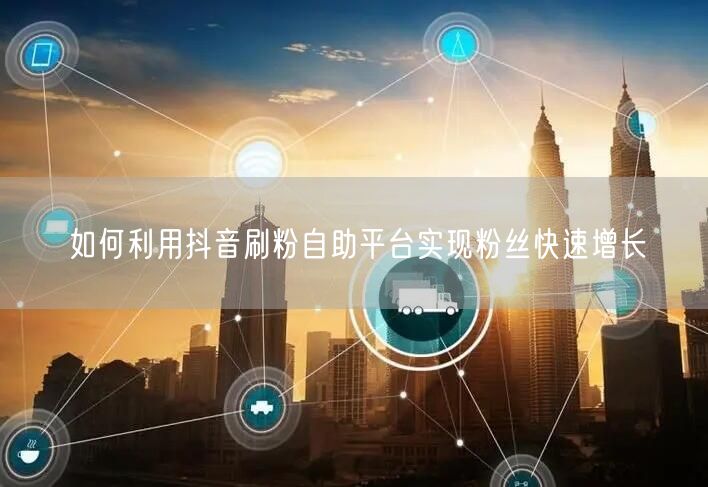 如何利用抖音刷粉自助平台实现粉丝快速增长