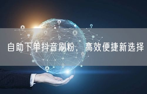 自助下单抖音刷粉，高效便捷新选择