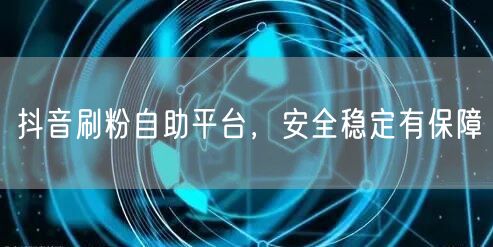 抖音刷粉自助平台，安全稳定有保障