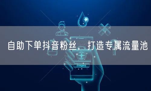 自助下单抖音粉丝，打造专属流量池