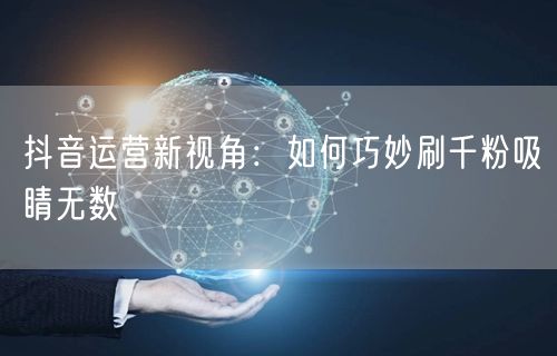 抖音运营新视角：如何巧妙刷千粉吸睛无数