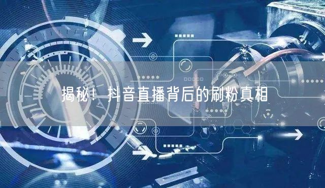 揭秘！抖音直播背后的刷粉真相