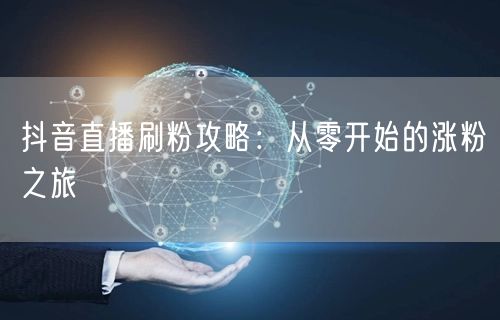 抖音直播刷粉攻略：从零开始的涨粉之旅
