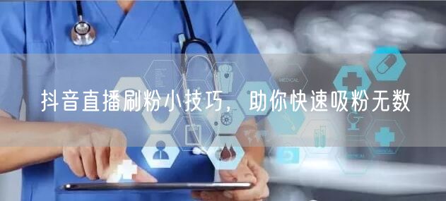 抖音直播刷粉小技巧，助你快速吸粉无数