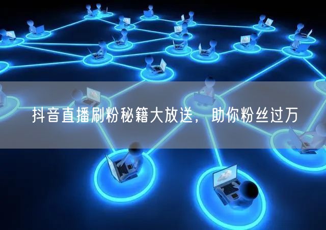 抖音直播刷粉秘籍大放送，助你粉丝过万