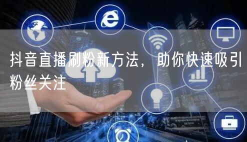 抖音直播刷粉新方法，助你快速吸引粉丝关注