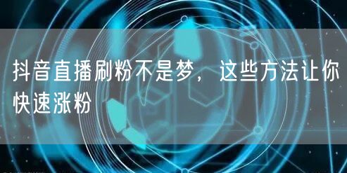 抖音直播刷粉不是梦，这些方法让你快速涨粉