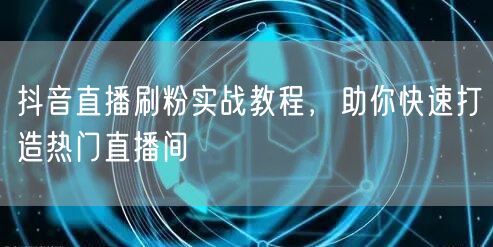 抖音直播刷粉实战教程，助你快速打造热门直播间