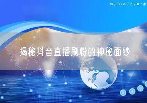 揭秘抖音直播刷粉的神秘面纱