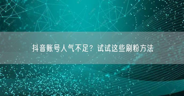 抖音账号人气不足？试试这些刷粉方法