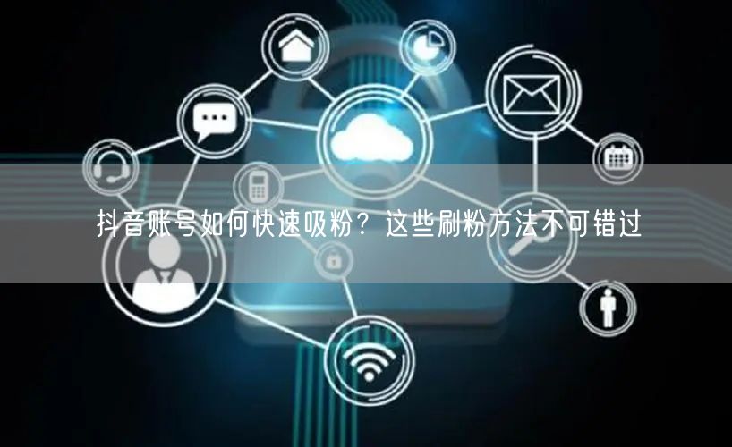 抖音账号如何快速吸粉？这些刷粉方法不可错过