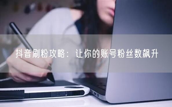 抖音刷粉攻略：让你的账号粉丝数飙升