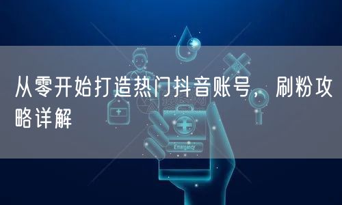 从零开始打造热门抖音账号，刷粉攻略详解