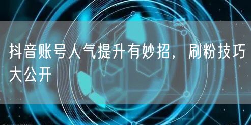 抖音账号人气提升有妙招，刷粉技巧大公开