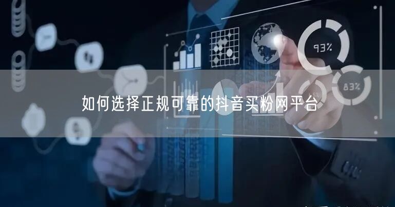 如何选择正规可靠的抖音买粉网平台