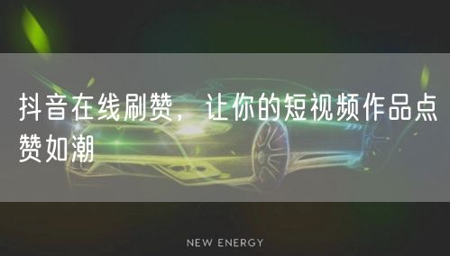 抖音在线刷赞，让你的短视频作品点赞如潮