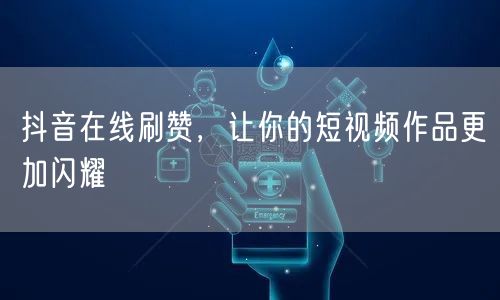 抖音在线刷赞，让你的短视频作品更加闪耀