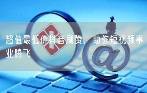 超值最低价抖音刷赞，助你短视频事业腾飞