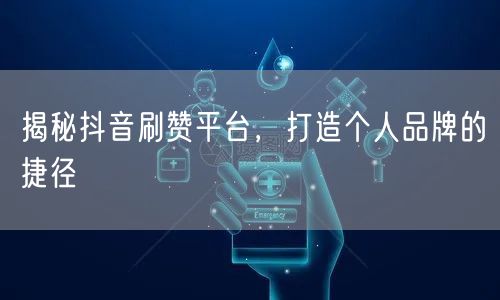 揭秘抖音刷赞平台，打造个人品牌的捷径