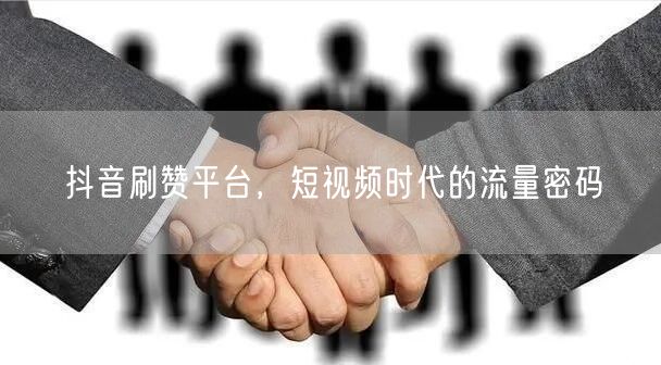 抖音刷赞平台，短视频时代的流量密码