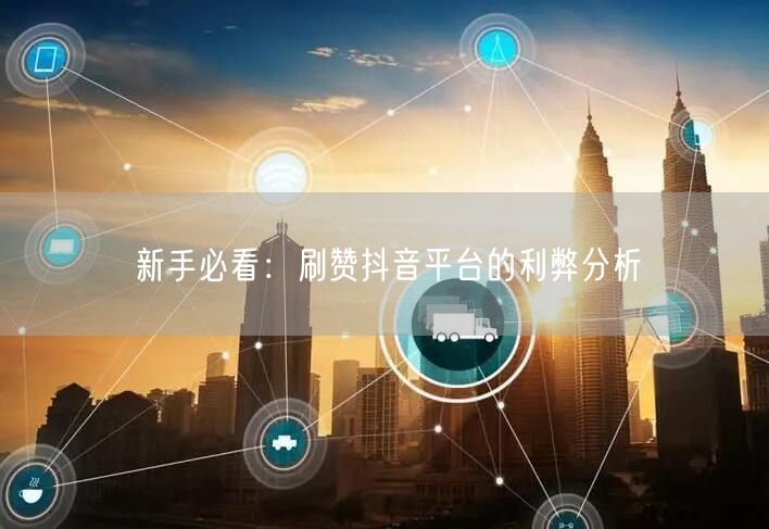 新手必看：刷赞抖音平台的利弊分析