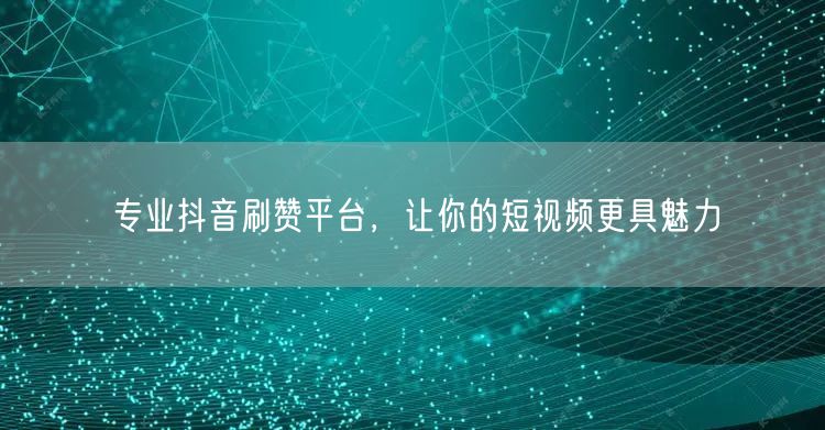 专业抖音刷赞平台，让你的短视频更具魅力