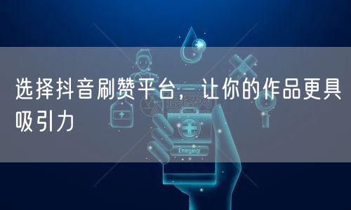 选择抖音刷赞平台，让你的作品更具吸引力