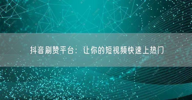 抖音刷赞平台：让你的短视频快速上热门