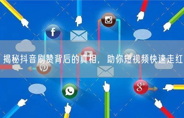 揭秘抖音刷赞背后的真相，助你短视频快速走红
