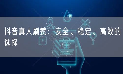 抖音真人刷赞：安全、稳定、高效的选择