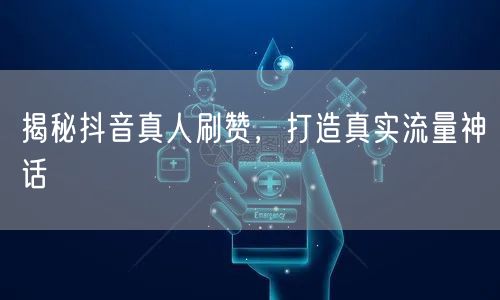 揭秘抖音真人刷赞，打造真实流量神话