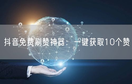 抖音免费刷赞神器：一键获取10个赞